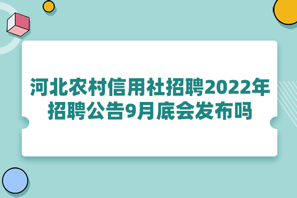 河北农村信用社招聘2022年招聘公告9月底会发布吗