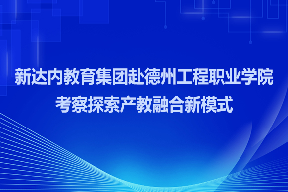 新达内教育集团赴德州工程职业学院考察探索产教融合新模式