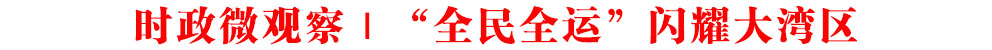 時政微觀察丨“全民全運”閃耀大灣區