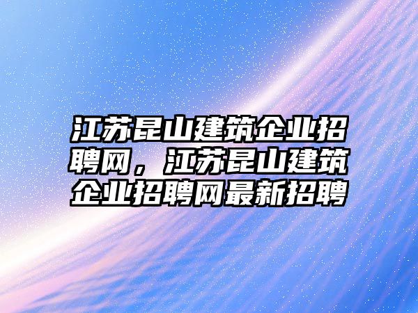 江苏昆山建筑企业招聘网，江苏昆山建筑企业招聘网最新招聘